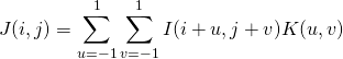 \[J(i,j) = \sum_{u=-1}^{1}\sum_{v=-1}^{1}I(i+u,j+v)K(u,v)\]